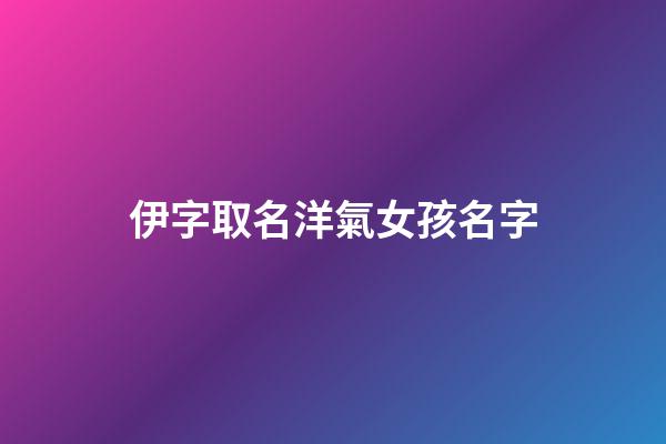 伊字取名洋氣女孩名字(伊字取名女孩名字大全)-第1張-女孩起名-玄機派