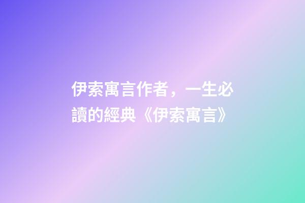 伊索寓言作者，一生必讀的經典《伊索寓言》-第1張-觀點-玄機派