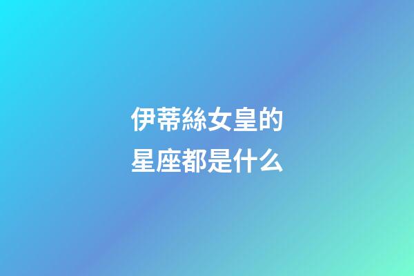 伊蒂絲女皇的星座都是什么-第1張-星座運(yùn)勢(shì)-玄機(jī)派