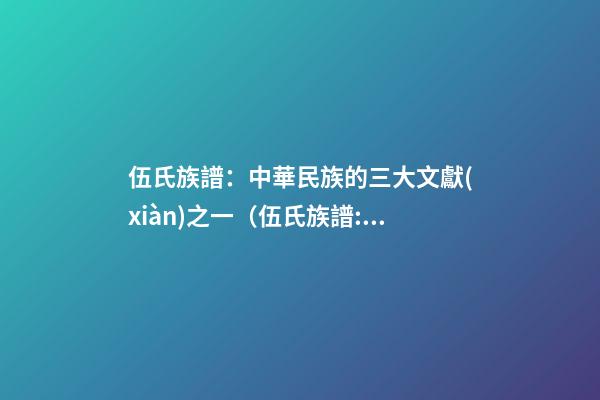 伍氏族譜：中華民族的三大文獻(xiàn)之一（伍氏族譜:中華民族的三大文獻(xiàn)之一是）