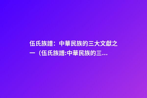 伍氏族譜：中華民族的三大文獻之一（伍氏族譜:中華民族的三大文獻之一是）