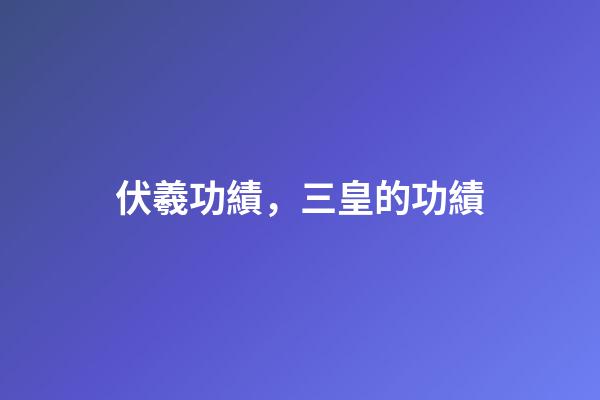 伏羲功績，三皇的功績-第1張-觀點-玄機派