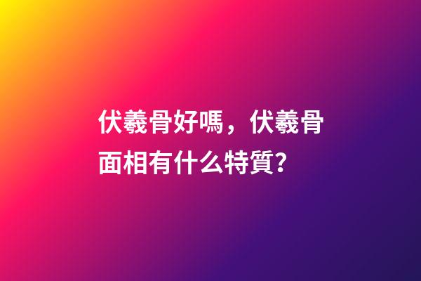 伏羲骨好嗎，伏羲骨面相有什么特質？
