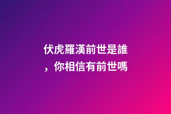 伏虎羅漢前世是誰，你相信有前世嗎-第1張-觀點-玄機派
