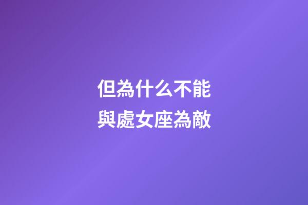 但為什么不能與處女座為敵-第1張-星座運勢-玄機派