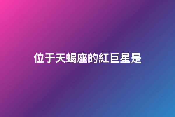 位于天蝎座的紅巨星是-第1張-星座運勢-玄機派
