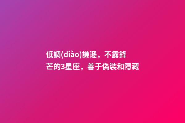 低調(diào)謙遜，不露鋒芒的3星座，善于偽裝和隱藏