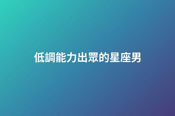 低調能力出眾的星座男-第1張-星座運勢-玄機派