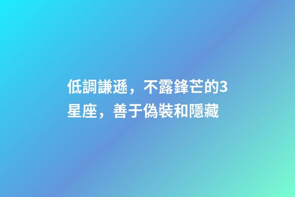 低調謙遜，不露鋒芒的3星座，善于偽裝和隱藏