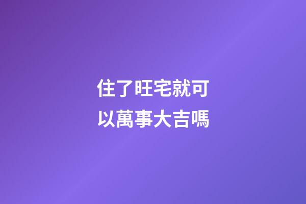 住了旺宅就可以萬事大吉嗎