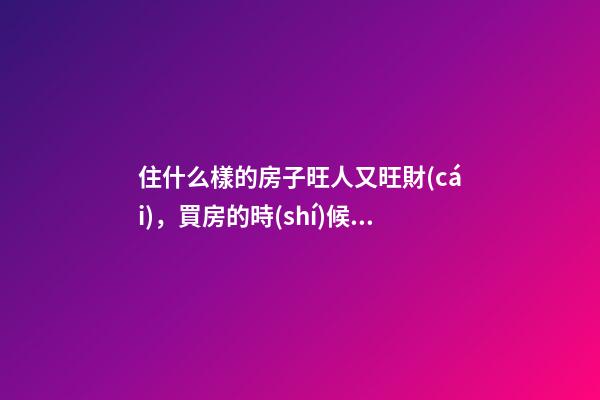 住什么樣的房子旺人又旺財(cái)，買房的時(shí)候要留意