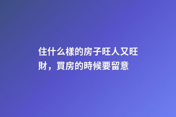 住什么樣的房子旺人又旺財，買房的時候要留意