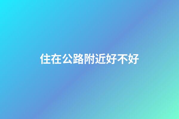 住在公路附近好不好