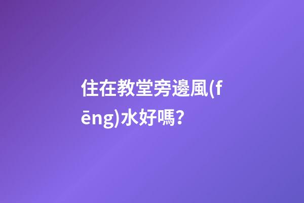 住在教堂旁邊風(fēng)水好嗎？