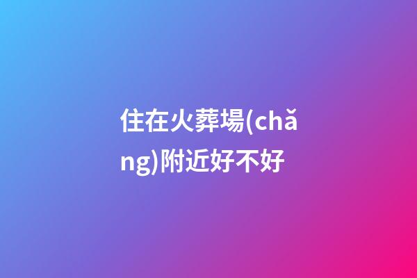 住在火葬場(chǎng)附近好不好