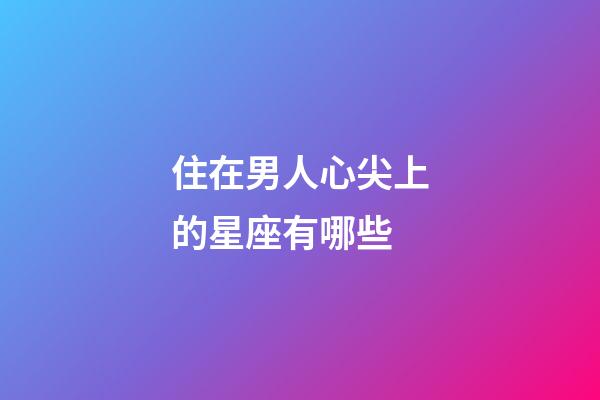 住在男人心尖上的星座有哪些-第1張-星座運(yùn)勢(shì)-玄機(jī)派