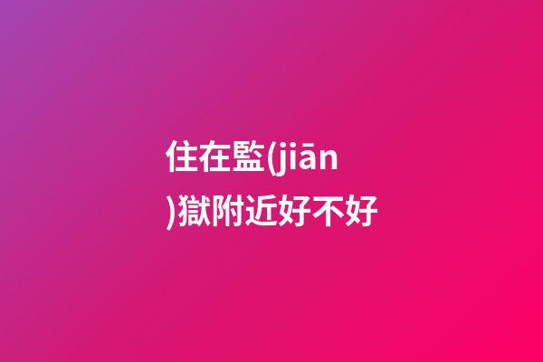住在監(jiān)獄附近好不好