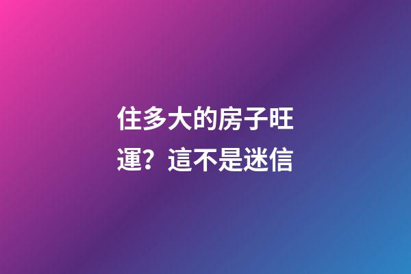 住多大的房子旺運？這不是迷信