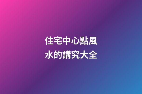 住宅中心點風水的講究大全
