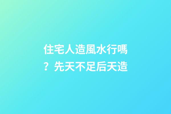 住宅人造風水行嗎？先天不足后天造
