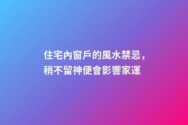 住宅內窗戶的風水禁忌，稍不留神便會影響家運