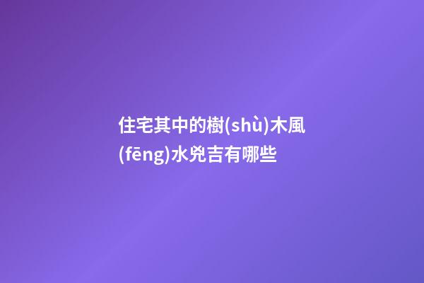 住宅其中的樹(shù)木風(fēng)水兇吉有哪些