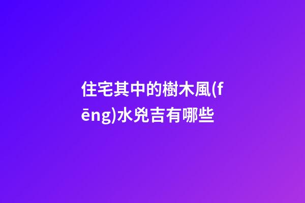 住宅其中的樹木風(fēng)水兇吉有哪些