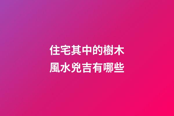 住宅其中的樹木風水兇吉有哪些