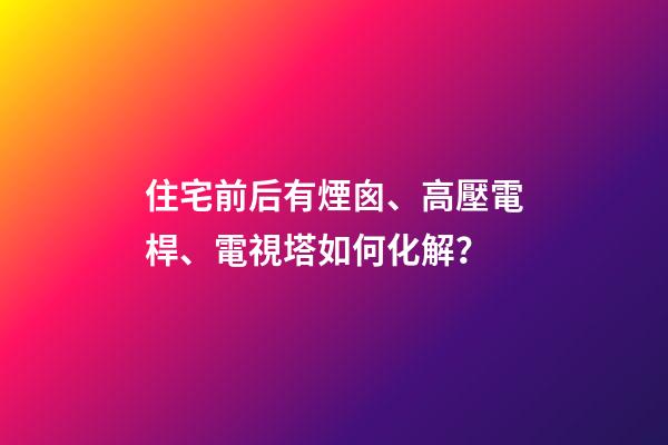住宅前后有煙囪、高壓電桿、電視塔如何化解？