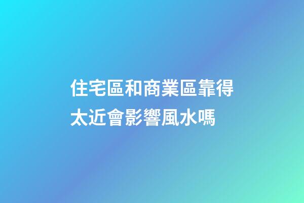 住宅區和商業區靠得太近會影響風水嗎