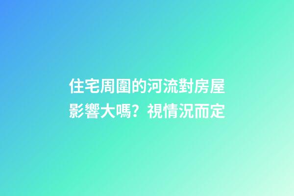 住宅周圍的河流對房屋影響大嗎？視情況而定