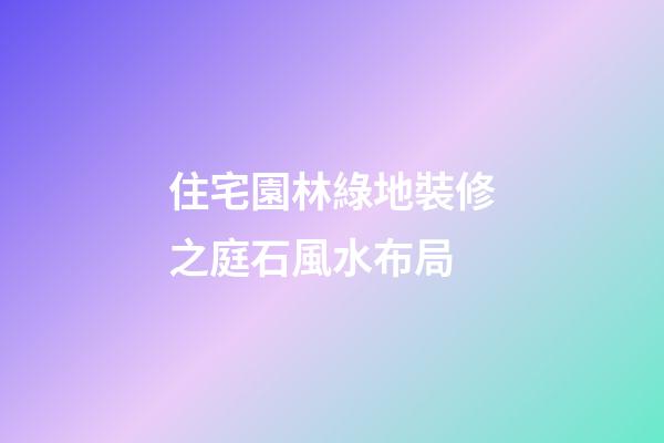 住宅園林綠地裝修之庭石風水布局
