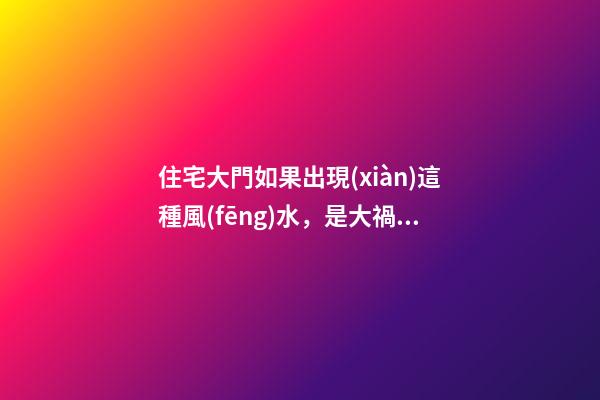 住宅大門如果出現(xiàn)這種風(fēng)水，是大禍臨頭的象征，十有八個(gè)走霉運(yùn)