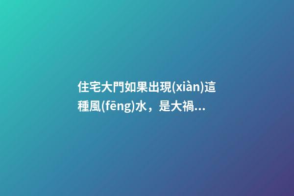 住宅大門如果出現(xiàn)這種風(fēng)水，是大禍臨頭的象征，十有八個走霉運