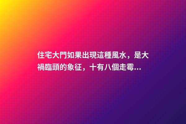 住宅大門如果出現這種風水，是大禍臨頭的象征，十有八個走霉運