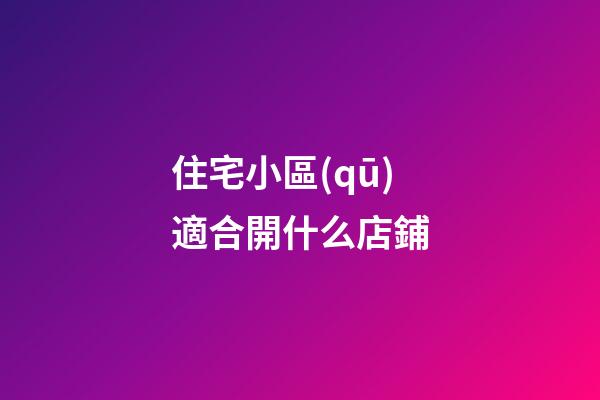 住宅小區(qū)適合開什么店鋪