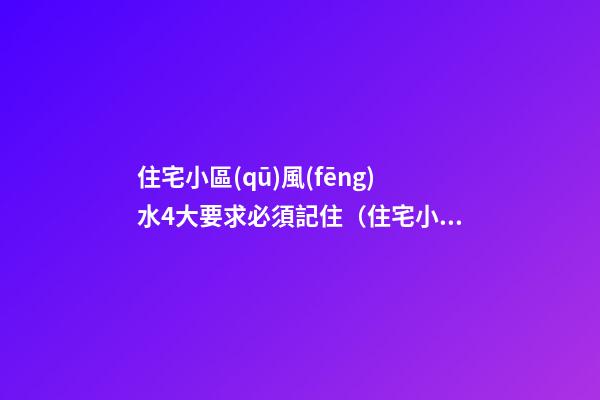 住宅小區(qū)風(fēng)水4大要求必須記住（住宅小區(qū)風(fēng)水知識(shí)）