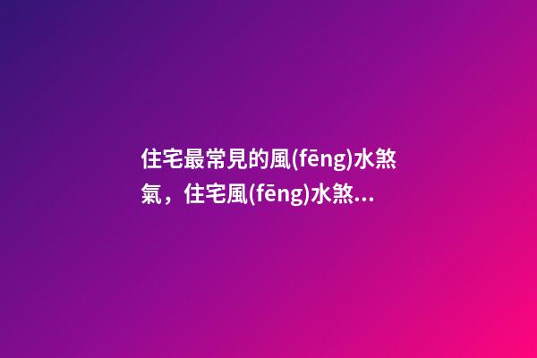 住宅最常見的風(fēng)水煞氣，住宅風(fēng)水煞氣化解方法