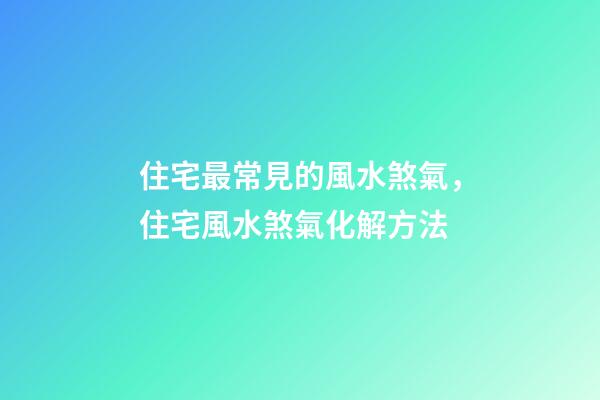 住宅最常見的風水煞氣，住宅風水煞氣化解方法