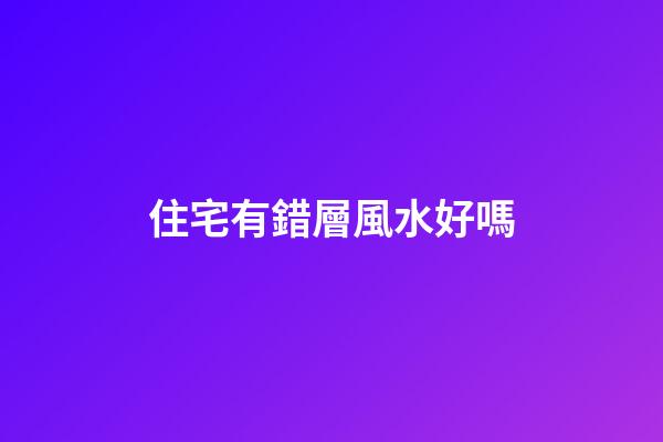 住宅有錯層風水好嗎