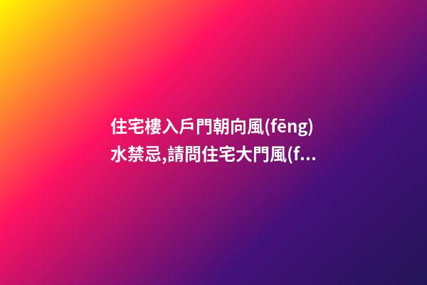 住宅樓入戶門朝向風(fēng)水禁忌,請問住宅大門風(fēng)水大門朝向風(fēng)水有哪些忌諱