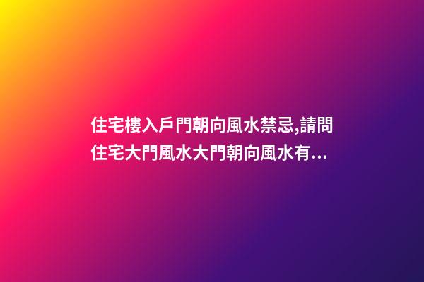 住宅樓入戶門朝向風水禁忌,請問住宅大門風水大門朝向風水有哪些忌諱