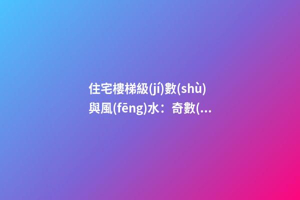 住宅樓梯級(jí)數(shù)與風(fēng)水：奇數(shù)一定好嗎