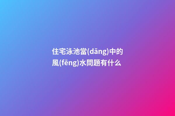 住宅泳池當(dāng)中的風(fēng)水問題有什么