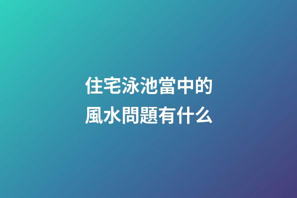 住宅泳池當中的風水問題有什么