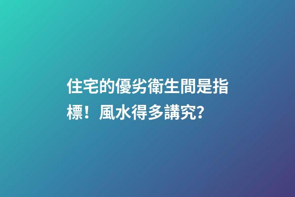 住宅的優劣衛生間是指標！風水得多講究？