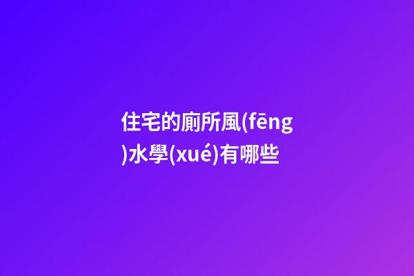 住宅的廁所風(fēng)水學(xué)有哪些