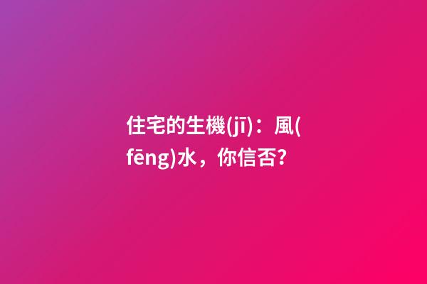 住宅的生機(jī)：風(fēng)水，你信否？