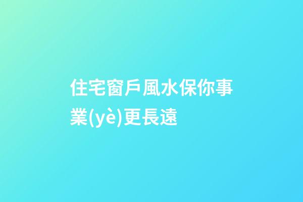 住宅窗戶風水保你事業(yè)更長遠