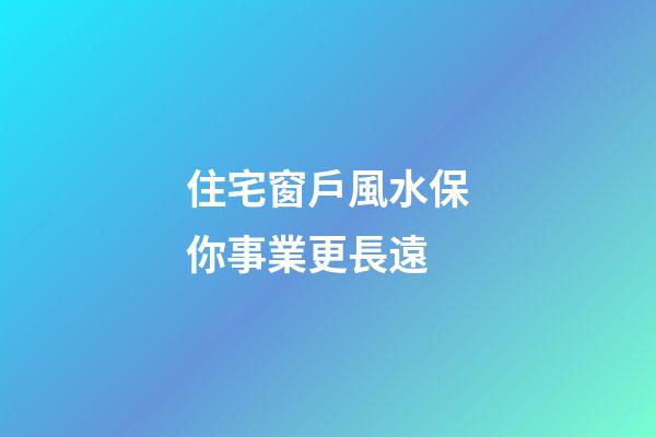 住宅窗戶風水保你事業更長遠